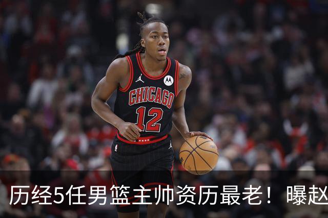 历经5任男篮主帅资历最老！曝赵继伟担任最新窗口期国家队队长